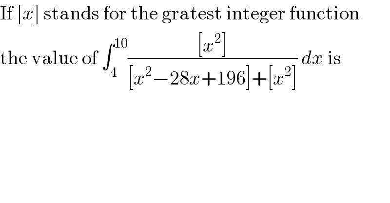 If [x] stands for the gratest integer function  the value of ∫_4 ^(10) (([x^2 ])/([x^2 −28x+196]+[x^2 ])) dx is    