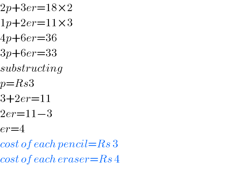 2p+3er=18×2  1p+2er=11×3  4p+6er=36  3p+6er=33  substructing  p=Rs3  3+2er=11  2er=11−3  er=4  cost of each pencil=Rs 3  cost of each eraser=Rs 4  