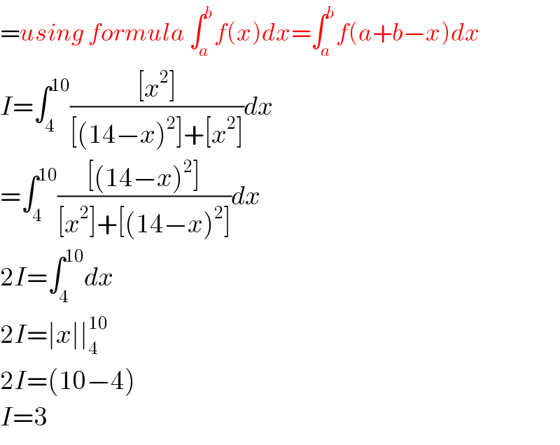 =using formula ∫_a ^b f(x)dx=∫_a ^b f(a+b−x)dx  I=∫_4 ^(10) (([x^2 ])/([(14−x)^2 ]+[x^2 ]))dx  =∫_4 ^(10) (([(14−x)^2 ])/([x^2 ]+[(14−x)^2 ]))dx  2I=∫_4 ^(10) dx  2I=∣x∣∣_4 ^(10)   2I=(10−4)  I=3  