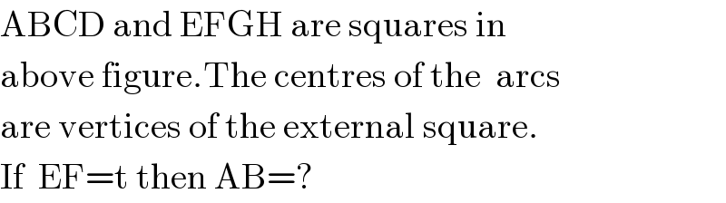 ABCD and EFGH are squares in  above figure.The centres of the  arcs   are vertices of the external square.  If  EF=t then AB=?  