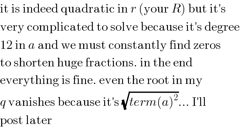 it is indeed quadratic in r (your R) but it′s  very complicated to solve because it′s degree  12 in a and we must constantly find zeros  to shorten huge fractions. in the end  everything is fine. even the root in my  q vanishes because it′s (√(term(a)^2 ))... I′ll  post later  