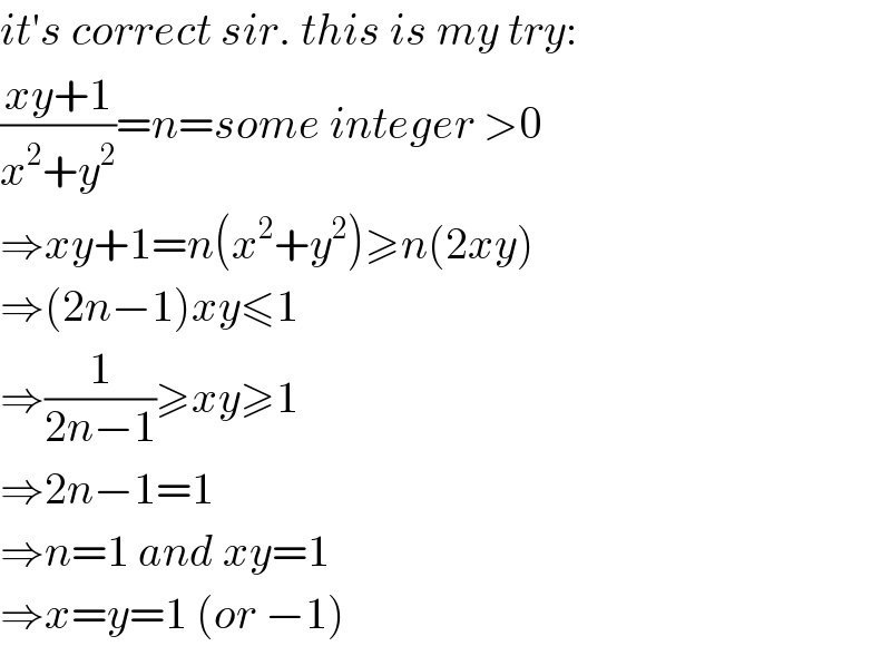 it′s correct sir. this is my try:  ((xy+1)/(x^2 +y^2 ))=n=some integer >0  ⇒xy+1=n(x^2 +y^2 )≥n(2xy)  ⇒(2n−1)xy≤1  ⇒(1/(2n−1))≥xy≥1  ⇒2n−1=1  ⇒n=1 and xy=1  ⇒x=y=1 (or −1)  