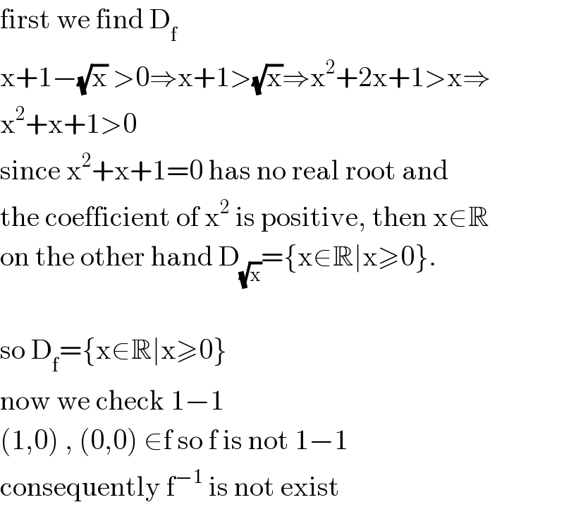 first we find D_f   x+1−(√x) >0⇒x+1>(√x)⇒x^2 +2x+1>x⇒  x^2 +x+1>0  since x^2 +x+1=0 has no real root and  the coefficient of x^2  is positive, then x∈R  on the other hand D_(√x) ={x∈R∣x≥0}.    so D_f ={x∈R∣x≥0}  now we check 1−1  (1,0) , (0,0) ∈f so f is not 1−1   consequently f^(−1)  is not exist  
