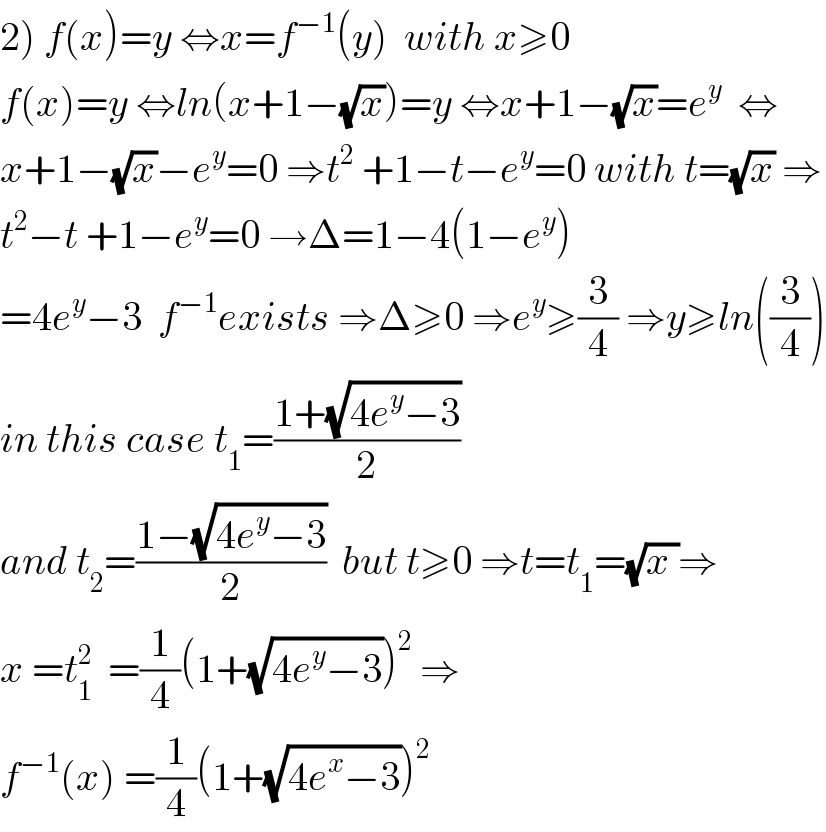 2) f(x)=y ⇔x=f^(−1) (y)  with x≥0  f(x)=y ⇔ln(x+1−(√x))=y ⇔x+1−(√x)=e^y   ⇔  x+1−(√x)−e^y =0 ⇒t^2  +1−t−e^y =0 with t=(√x) ⇒  t^2 −t +1−e^y =0 →Δ=1−4(1−e^y )  =4e^y −3  f^(−1) exists ⇒Δ≥0 ⇒e^y ≥(3/4) ⇒y≥ln((3/4))  in this case t_1 =((1+(√(4e^y −3)))/2)  and t_2 =((1−(√(4e^y −3)))/2)  but t≥0 ⇒t=t_1 =(√(x ))⇒  x =t_1 ^2   =(1/4)(1+(√(4e^y −3)))^2  ⇒  f^(−1) (x) =(1/4)(1+(√(4e^x −3)))^2   