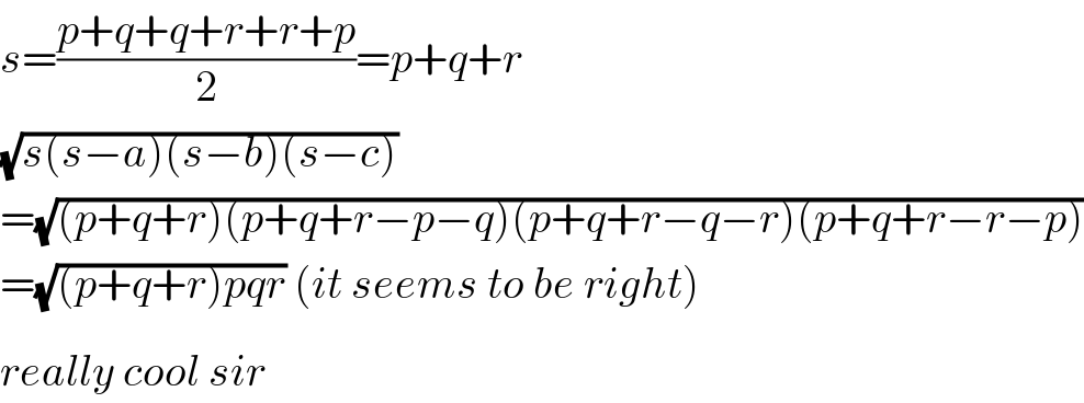 s=((p+q+q+r+r+p)/2)=p+q+r  (√(s(s−a)(s−b)(s−c)))   =(√((p+q+r)(p+q+r−p−q)(p+q+r−q−r)(p+q+r−r−p)))  =(√((p+q+r)pqr)) (it seems to be right)  really cool sir^   