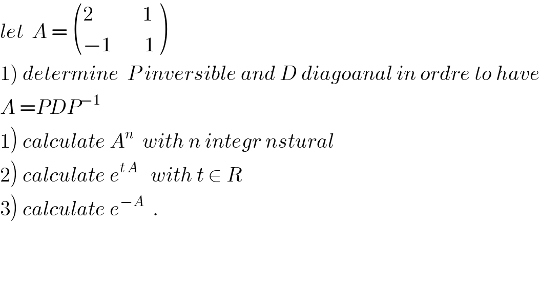 let  A =  (((2            1)),((−1        1)) )  1) determine  P inversible and D diagoanal in ordre to have  A =PDP^(−1)   1) calculate A^n   with n integr nstural  2) calculate e^(t A)    with t ∈ R    3) calculate e^(−A)   .  