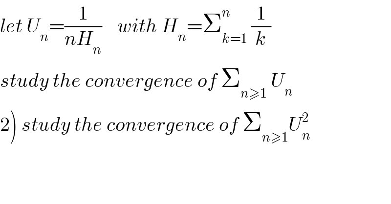 let U_n =(1/(nH_n ))    with H_n =Σ_(k=1) ^n  (1/k)  study the convergence of Σ_(n≥1)  U_n   2) study the convergence of Σ_(n≥1) U_n ^2   