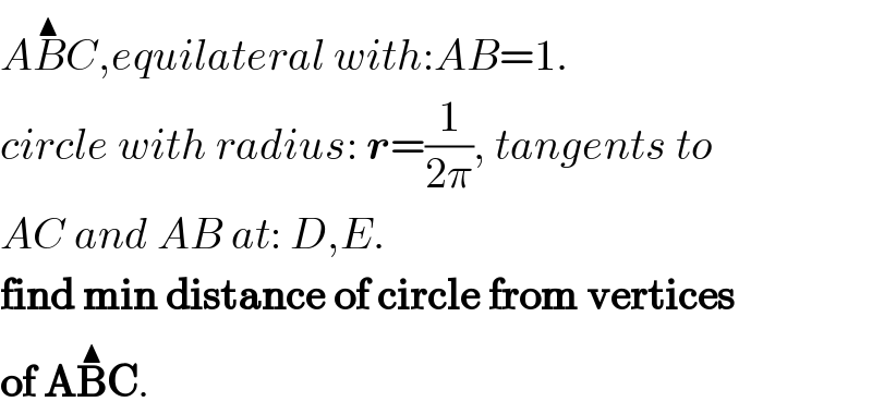 AB^▲ C,equilateral with:AB=1.  circle with radius: r=(1/(2π)), tangents to  AC and AB at: D,E.  find min distance of circle from vertices  of AB^▲ C.  
