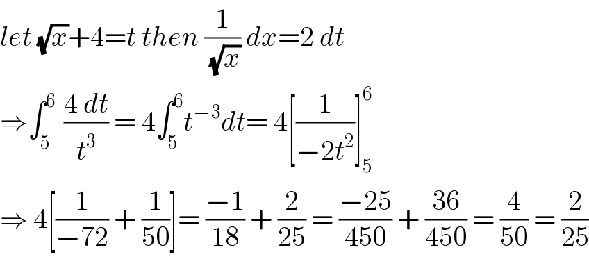 let (√x)+4=t then (1/(√x)) dx=2 dt  ⇒∫_(5   ) ^6 ((4 dt)/t^3 ) = 4∫_5 ^6 t^(−3) dt= 4[(1/(−2t^2 ))]_5 ^6   ⇒ 4[(1/(−72)) + (1/(50))]= ((−1)/(18)) + (2/(25)) = ((−25)/(450)) + ((36)/(450)) = (4/(50)) = (2/(25))  