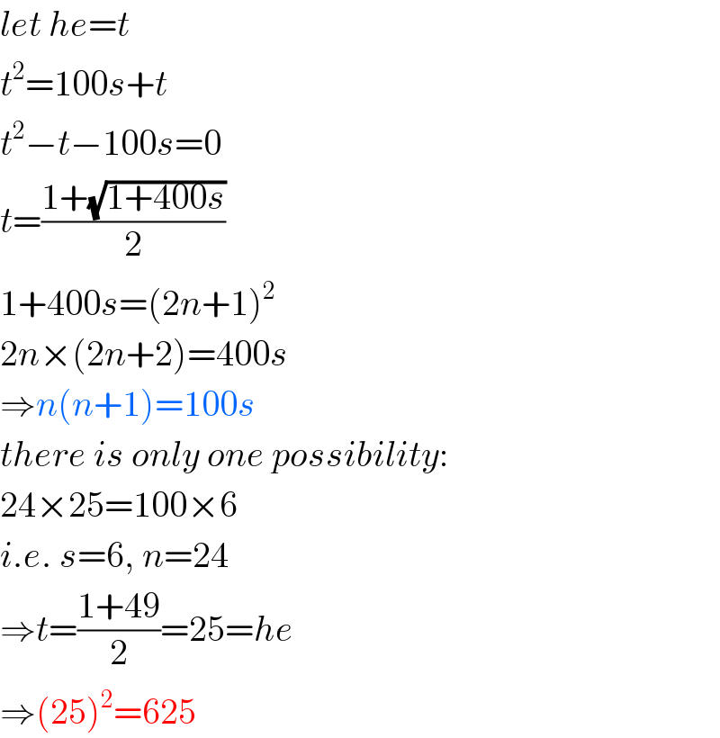 let he=t  t^2 =100s+t  t^2 −t−100s=0  t=((1+(√(1+400s)))/2)  1+400s=(2n+1)^2   2n×(2n+2)=400s  ⇒n(n+1)=100s  there is only one possibility:  24×25=100×6  i.e. s=6, n=24  ⇒t=((1+49)/2)=25=he  ⇒(25)^2 =625  