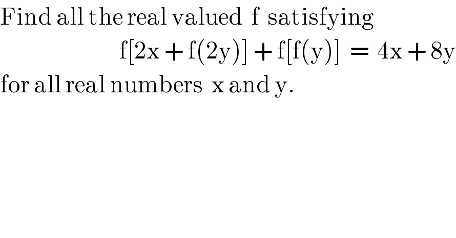 Find all the real valued  f  satisfying                                f[2x + f(2y)] + f[f(y)]  =  4x + 8y  for all real numbers  x and y.   