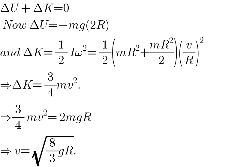 ΔU + ΔK=0   Now ΔU=−mg(2R)   and ΔK= (1/2) Iω^2 = (1/2)(mR^2 +((mR^2 )/2))((v/R))^2   ⇒ΔK= (3/4)mv^2 .  ⇒(3/4) mv^2 = 2mgR  ⇒ v= (√((8/3)gR)).  