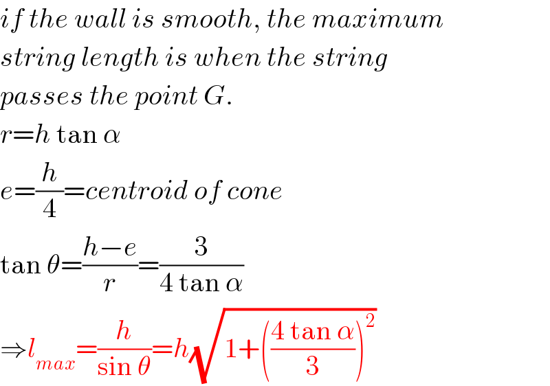 if the wall is smooth, the maximum  string length is when the string   passes the point G.  r=h tan α  e=(h/4)=centroid of cone  tan θ=((h−e)/r)=(3/(4 tan α))  ⇒l_(max) =(h/(sin θ))=h(√(1+(((4 tan α)/3))^2 ))  