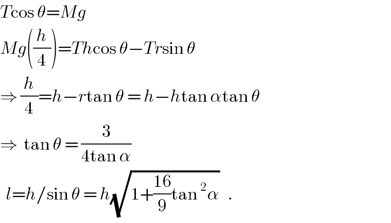 Tcos θ=Mg  Mg((h/4))=Thcos θ−Trsin θ  ⇒ (h/4)=h−rtan θ = h−htan αtan θ  ⇒  tan θ = (3/(4tan α))    l=h/sin θ = h(√(1+((16)/9)tan^2 α))   .  