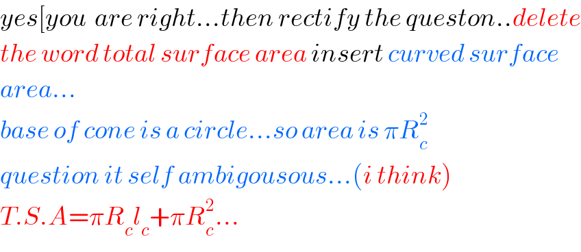yes[you  are right...then rectify the queston..delete  the word total surface area insert curved surface  area...  base of cone is a circle...so area is πR_c ^2   question it self ambigousous...(i think)  T.S.A=πR_c l_c +πR_c ^2 ...  