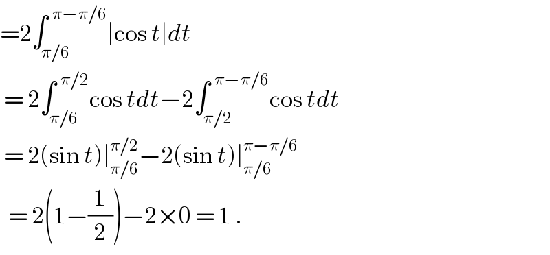 =2∫_(π/6) ^(  π−π/6) ∣cos t∣dt    = 2∫_(π/6) ^(  π/2) cos tdt−2∫_(π/2) ^(  π−π/6) cos tdt   = 2(sin t)∣_(π/6) ^(π/2) −2(sin t)∣_(π/6) ^(π−π/6)     = 2(1−(1/2))−2×0 = 1 .  