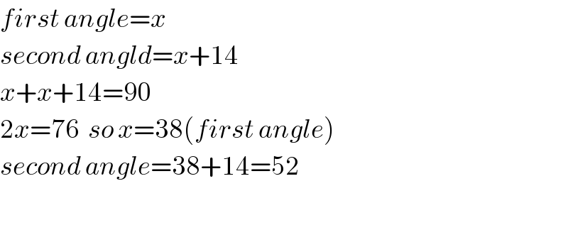 first angle=x  second angld=x+14  x+x+14=90  2x=76  so x=38(first angle)  second angle=38+14=52    