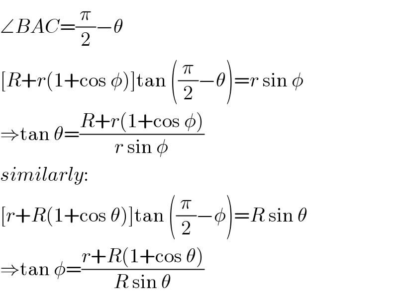 ∠BAC=(π/2)−θ  [R+r(1+cos φ)]tan ((π/2)−θ)=r sin φ  ⇒tan θ=((R+r(1+cos φ))/(r sin φ))  similarly:  [r+R(1+cos θ)]tan ((π/2)−φ)=R sin θ  ⇒tan φ=((r+R(1+cos θ))/(R sin θ))  