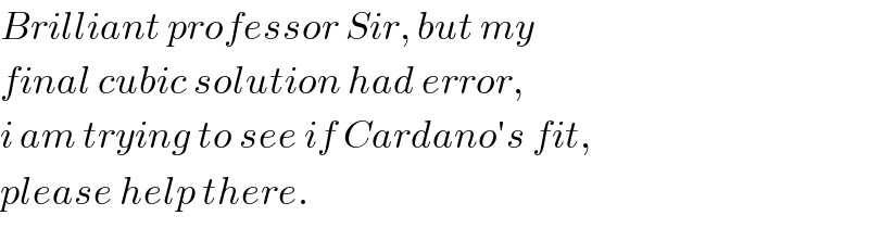 Brilliant professor Sir, but my  final cubic solution had error,  i am trying to see if Cardano′s fit,  please help there.  