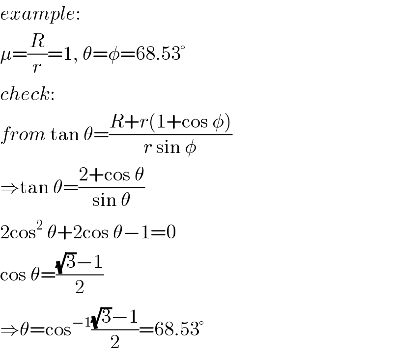 example:  μ=(R/r)=1, θ=φ=68.53°  check:  from tan θ=((R+r(1+cos φ))/(r sin φ))  ⇒tan θ=((2+cos θ)/(sin θ))  2cos^2  θ+2cos θ−1=0  cos θ=(((√3)−1)/2)  ⇒θ=cos^(−1) (((√3)−1)/2)=68.53°   