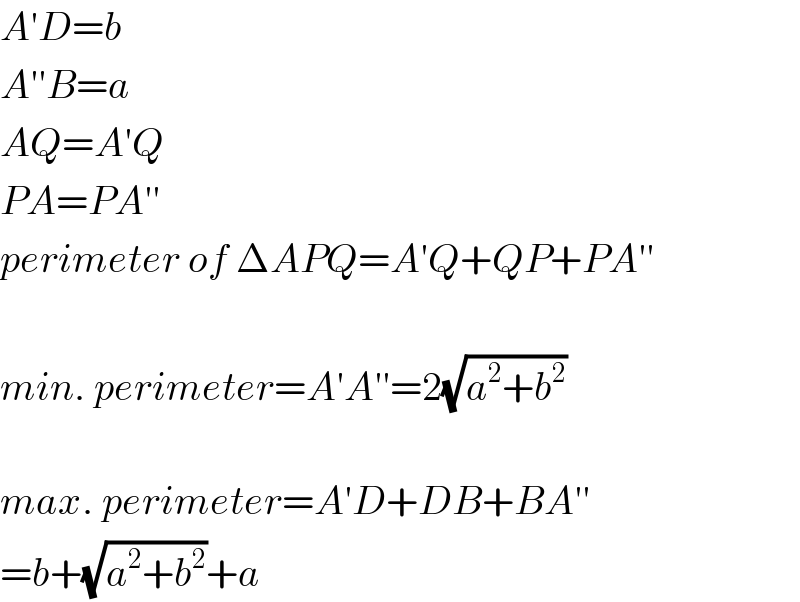 A′D=b  A′′B=a  AQ=A′Q  PA=PA′′  perimeter of ΔAPQ=A′Q+QP+PA′′    min. perimeter=A′A′′=2(√(a^2 +b^2 ))    max. perimeter=A′D+DB+BA′′  =b+(√(a^2 +b^2 ))+a  