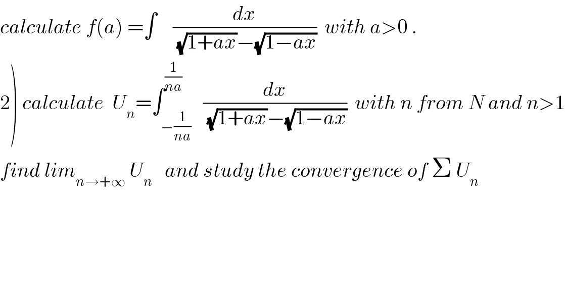 calculate f(a) =∫    (dx/((√(1+ax))−(√(1−ax))))  with a>0 .  2) calculate  U_n =∫_(−(1/(na))) ^(1/(na))   (dx/((√(1+ax))−(√(1−ax))))  with n from N and n>1  find lim_(n→+∞)  U_n    and study the convergence of Σ U_n   