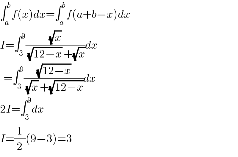 ∫_a ^b f(x)dx=∫_a ^b f(a+b−x)dx  I=∫_3 ^9 ((√x)/((√(12−x)) +(√x)))dx    =∫_3 ^9 ((√(12−x))/((√x) +(√(12−x))))dx  2I=∫_3 ^9 dx  I=(1/2)(9−3)=3  