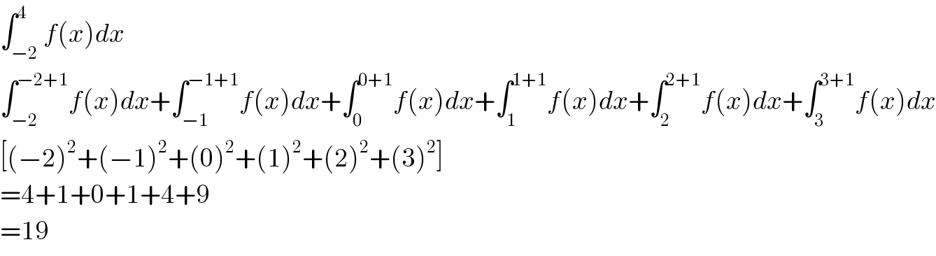∫_(−2) ^4 f(x)dx  ∫_(−2) ^(−2+1) f(x)dx+∫_(−1) ^(−1+1) f(x)dx+∫_0 ^(0+1) f(x)dx+∫_1 ^(1+1) f(x)dx+∫_2 ^(2+1) f(x)dx+∫_3 ^(3+1) f(x)dx  [(−2)^2 +(−1)^2 +(0)^2 +(1)^2 +(2)^2 +(3)^2 ]  =4+1+0+1+4+9  =19  