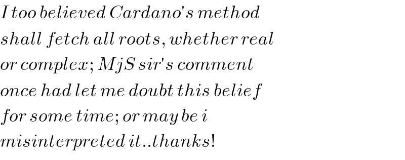 I too believed Cardano′s method  shall fetch all roots, whether real  or complex; MjS sir′s comment  once had let me doubt this belief  for some time; or may be i  misinterpreted it..thanks!  