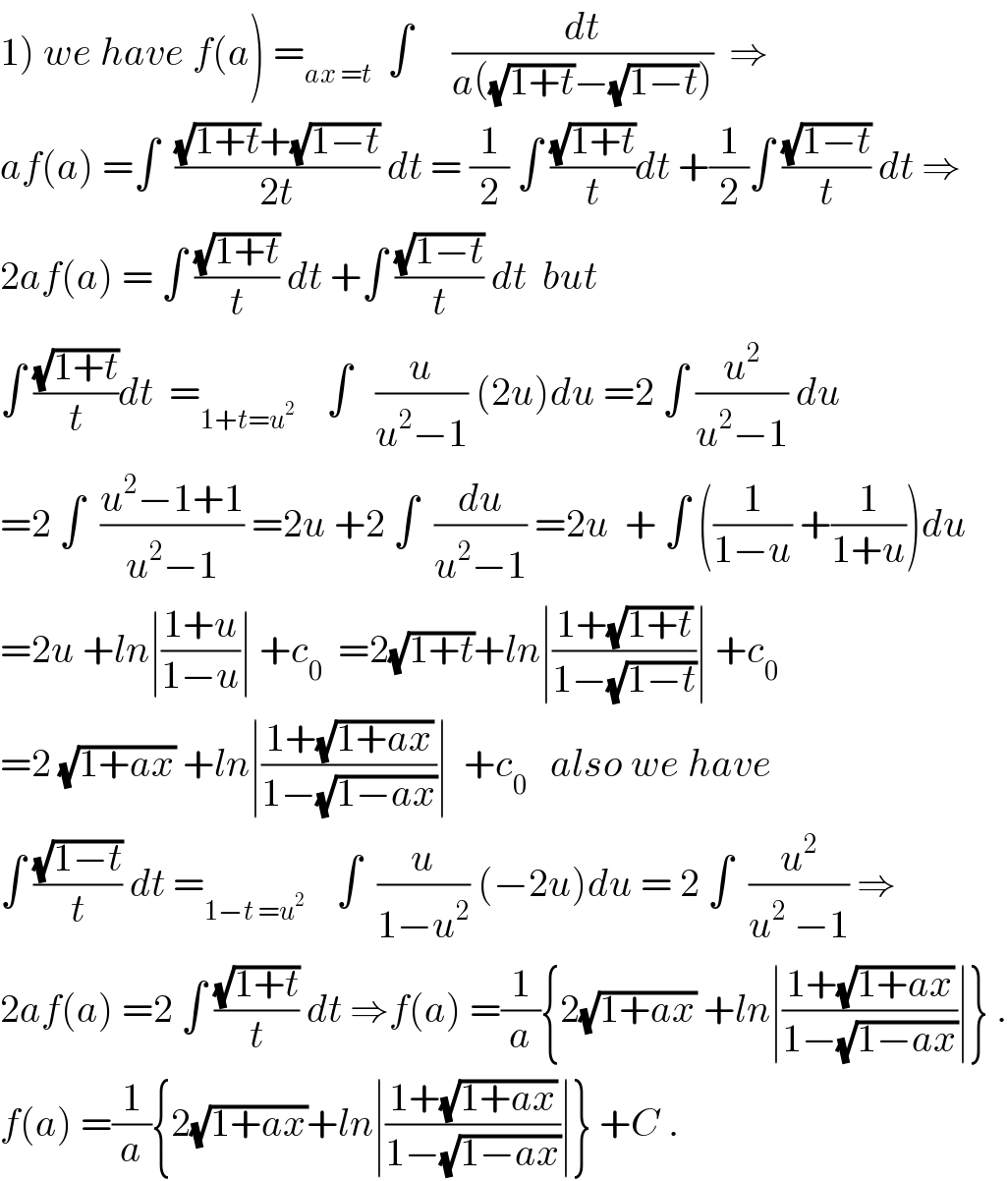 1) we have f(a) =_(ax =t)   ∫     (dt/(a((√(1+t))−(√(1−t)))))  ⇒  af(a) =∫  (((√(1+t))+(√(1−t)))/(2t)) dt = (1/2) ∫ ((√(1+t))/t)dt +(1/2)∫ ((√(1−t))/t) dt ⇒  2af(a) = ∫ ((√(1+t))/t) dt +∫ ((√(1−t))/t) dt  but  ∫ ((√(1+t))/t)dt  =_(1+t=u^2 )     ∫   (u/(u^2 −1)) (2u)du =2 ∫ (u^2 /(u^2 −1)) du  =2 ∫  ((u^2 −1+1)/(u^2 −1)) =2u +2 ∫  (du/(u^2 −1)) =2u  + ∫ ((1/(1−u)) +(1/(1+u)))du  =2u +ln∣((1+u)/(1−u))∣ +c_0   =2(√(1+t))+ln∣((1+(√(1+t)))/(1−(√(1−t))))∣ +c_0   =2 (√(1+ax)) +ln∣((1+(√(1+ax)))/(1−(√(1−ax))))∣  +c_0    also we have   ∫ ((√(1−t))/t) dt =_(1−t =u^2 )     ∫  (u/(1−u^2 )) (−2u)du = 2 ∫  (u^2 /(u^2  −1)) ⇒  2af(a) =2 ∫ ((√(1+t))/t) dt ⇒f(a) =(1/a){2(√(1+ax)) +ln∣((1+(√(1+ax)))/(1−(√(1−ax))))∣} .  f(a) =(1/a){2(√(1+ax))+ln∣((1+(√(1+ax)))/(1−(√(1−ax))))∣} +C .  