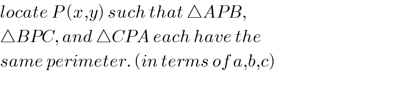 locate P (x,y) such that △APB,  △BPC, and △CPA each have the  same perimeter. (in terms of a,b,c)  