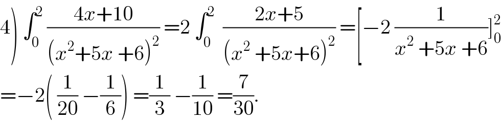 4) ∫_0 ^2  ((4x+10)/((x^2 +5x +6)^2 )) =2 ∫_0 ^2   ((2x+5)/((x^2  +5x+6)^2 )) =[−2 (1/(x^2  +5x +6))]_0 ^2   =−2( (1/(20)) −(1/6)) =(1/3) −(1/(10)) =(7/(30)).  