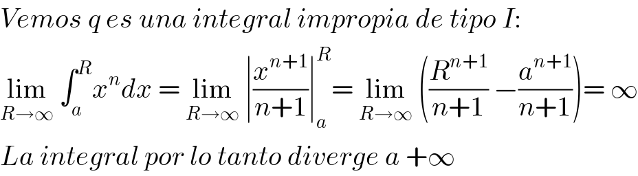 Vemos q es una integral impropia de tipo I:  lim_(R→∞)  ∫_a ^R x^n dx = lim_(R→∞)  ∣(x^(n+1) /(n+1))∣_a ^R = lim_(R→∞)  ((R^(n+1) /(n+1)) −(a^(n+1) /(n+1)))= ∞  La integral por lo tanto diverge a +∞  