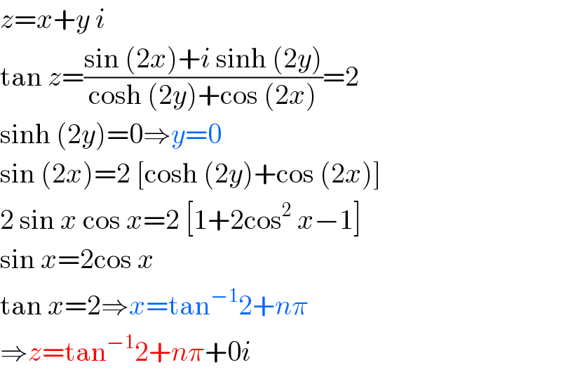 z=x+y i  tan z=((sin (2x)+i sinh (2y))/(cosh (2y)+cos (2x)))=2  sinh (2y)=0⇒y=0  sin (2x)=2 [cosh (2y)+cos (2x)]  2 sin x cos x=2 [1+2cos^2  x−1]  sin x=2cos x  tan x=2⇒x=tan^(−1) 2+nπ  ⇒z=tan^(−1) 2+nπ+0i  