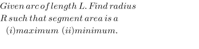 Given arc of length L. Find radius  R such that segment area is a      (i)maximum  (ii)minimum.  