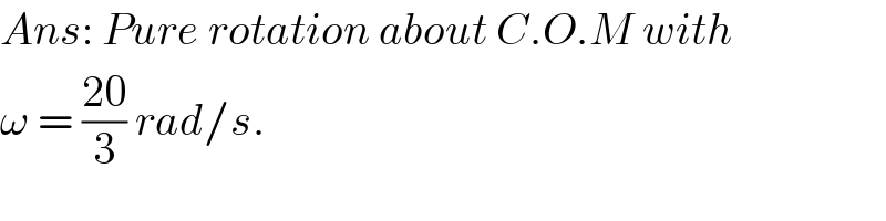Ans: Pure rotation about C.O.M with  ω = ((20)/3) rad/s.  