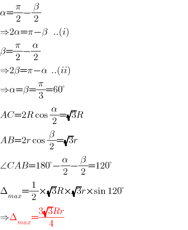 α=(π/2)−(β/2)  ⇒2α=π−β   ..(i)  β=(π/2)−(α/2)  ⇒2β=π−α  ..(ii)  ⇒α=β=(π/3)=60°  AC=2R cos (α/2)=(√3)R  AB=2r cos (β/2)=(√3)r  ∠CAB=180°−(α/2)−(β/2)=120°  Δ_(max) =(1/2)×(√3)R×(√3)r×sin 120°  ⇒Δ_(max) =((3(√3)Rr)/4)  