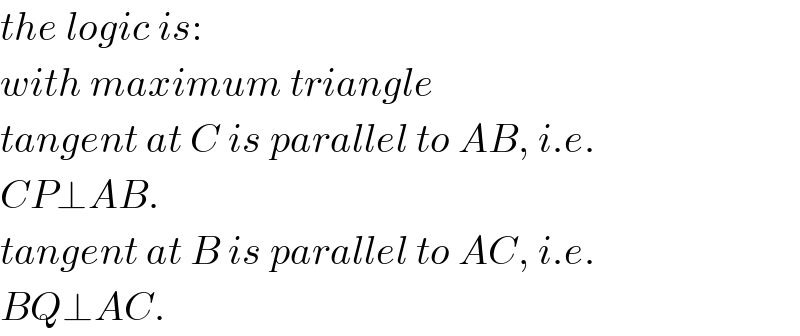 the logic is:  with maximum triangle  tangent at C is parallel to AB, i.e.  CP⊥AB.  tangent at B is parallel to AC, i.e.  BQ⊥AC.  