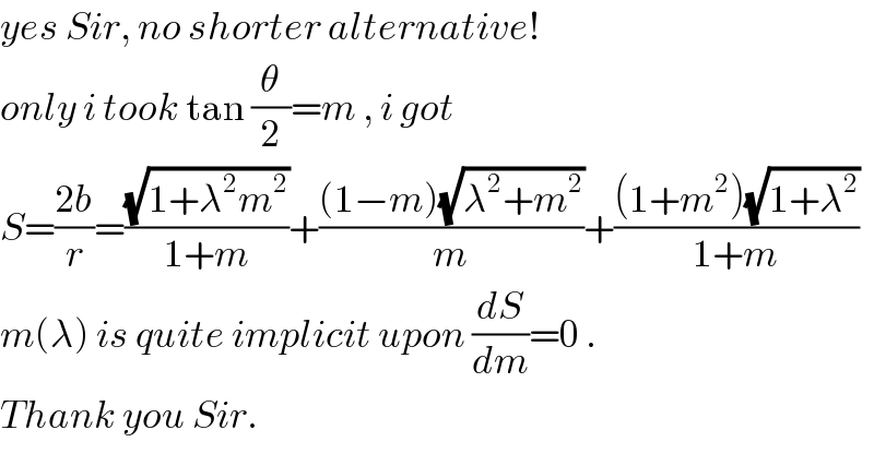 yes Sir, no shorter alternative!  only i took tan (θ/2)=m , i got  S=((2b)/r)=((√(1+λ^2 m^2 ))/(1+m))+(((1−m)(√(λ^2 +m^2 )))/m)+(((1+m^2 )(√(1+λ^2 )))/(1+m))  m(λ) is quite implicit upon (dS/dm)=0 .  Thank you Sir.  