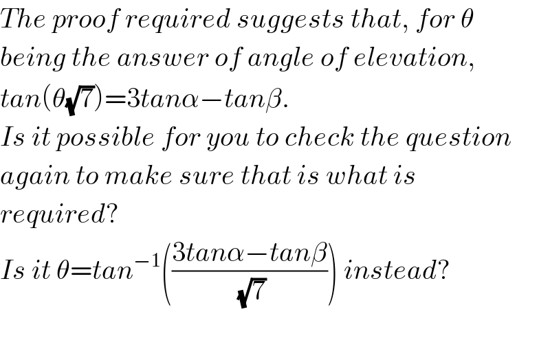 The proof required suggests that, for θ  being the answer of angle of elevation,  tan(θ(√7))=3tanα−tanβ.  Is it possible for you to check the question  again to make sure that is what is  required?  Is it θ=tan^(−1) (((3tanα−tanβ)/(√7))) instead?    