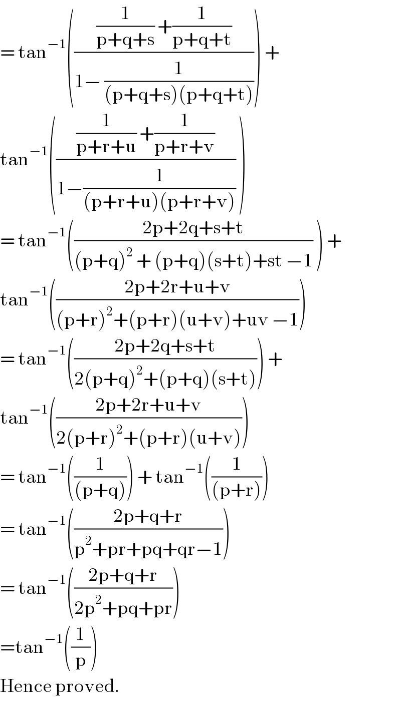 = tan^(−1) ((((1/(p+q+s)) +(1/(p+q+t)))/(1− (1/((p+q+s)(p+q+t)))))) +  tan^(−1) ((((1/(p+r+u)) +(1/(p+r+v)))/(1−(1/((p+r+u)(p+r+v))))) )  = tan^(−1) (((2p+2q+s+t)/((p+q)^2  + (p+q)(s+t)+st −1)) ) +  tan^(−1) (((2p+2r+u+v)/((p+r)^2 +(p+r)(u+v)+uv −1)))  = tan^(−1) (((2p+2q+s+t)/(2(p+q)^2 +(p+q)(s+t)))) +  tan^(−1) (((2p+2r+u+v)/(2(p+r)^2 +(p+r)(u+v))))  = tan^(−1) ((1/((p+q)))) + tan^(−1) ((1/((p+r))))  = tan^(−1) (((2p+q+r)/(p^2 +pr+pq+qr−1)))  = tan^(−1) (((2p+q+r)/(2p^2 +pq+pr)))  =tan^(−1) ((1/p))  Hence proved.  