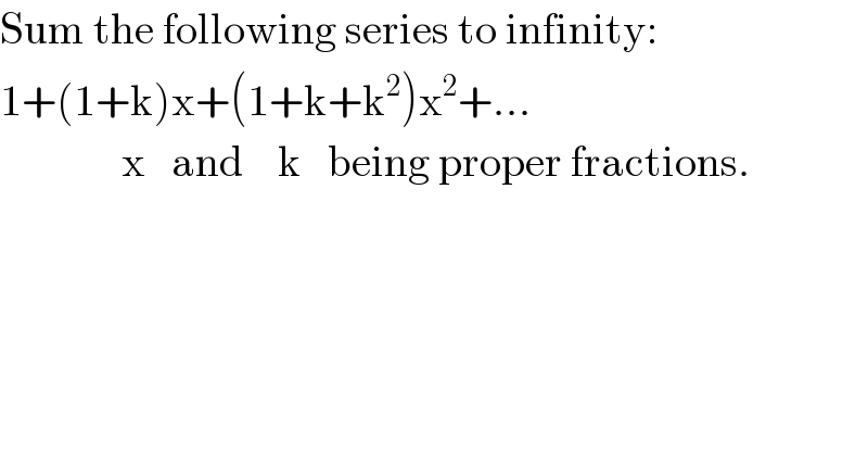 Sum the following series to infinity:  1+(1+k)x+(1+k+k^2 )x^2 +...                x   and    k   being proper fractions.  