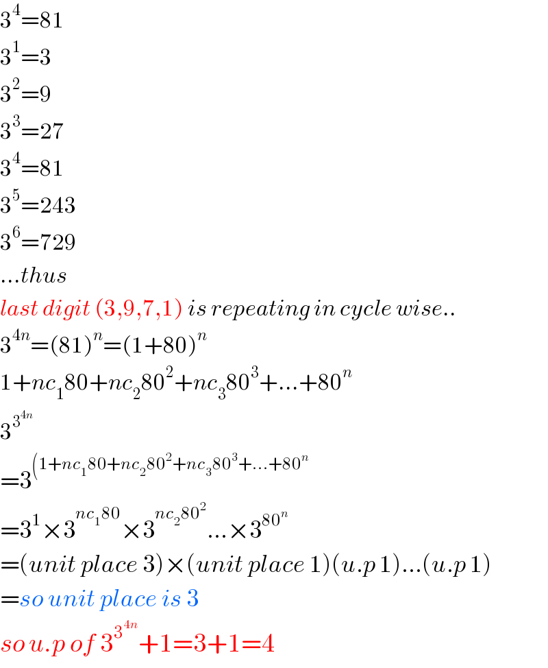 3^4 =81  3^1 =3  3^2 =9  3^3 =27  3^4 =81  3^5 =243  3^6 =729  ...thus  last digit (3,9,7,1) is repeating in cycle wise..  3^(4n) =(81)^n =(1+80)^n   1+nc_1 80+nc_2 80^2 +nc_3 80^3 +...+80^n   3^3^(4n)    =3^((1+nc_1 80+nc_2 80^2 +nc_3 80^3 +...+80^n )   =3^1 ×3^(nc_1 80) ×3^(nc_2 80^2 ) ...×3^(80^n )   =(unit place 3)×(unit place 1)(u.p 1)...(u.p 1)  =so unit place is 3  so u.p of 3^3^(4n)  +1=3+1=4  