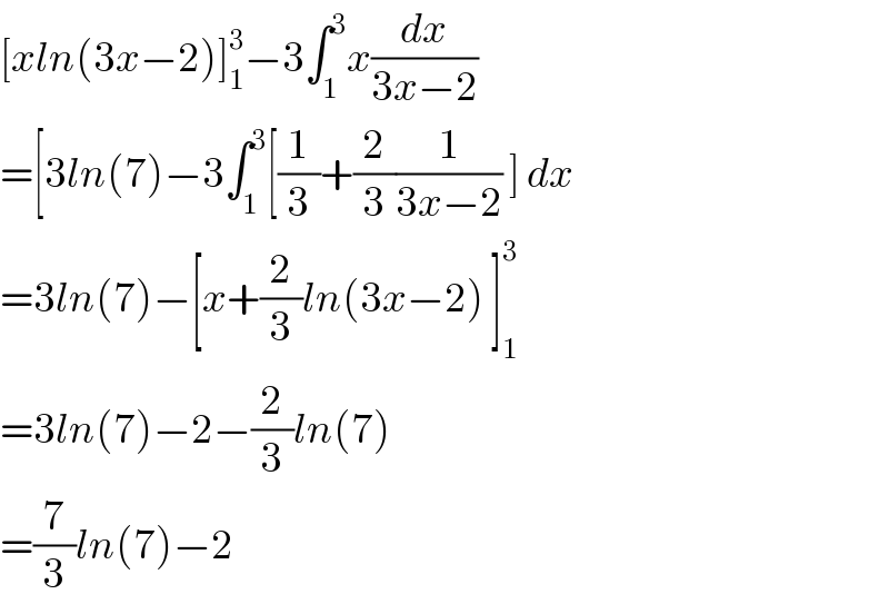 [xln(3x−2)]_1 ^3 −3∫_1 ^3 x(dx/(3x−2))  =[3ln(7)−3∫_1 ^3 [(1/3)+(2/3)(1/(3x−2)) ] dx  =3ln(7)−[x+(2/3)ln(3x−2) ]_1 ^3   =3ln(7)−2−(2/3)ln(7)  =(7/3)ln(7)−2  