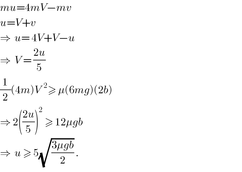 mu=4mV−mv  u=V+v  ⇒  u= 4V+V−u  ⇒  V = ((2u)/5)  (1/2)(4m)V^(  2) ≥ μ(6mg)(2b)  ⇒ 2(((2u)/5))^2  ≥ 12μgb  ⇒  u ≥ 5(√((3μgb)/2)) .  
