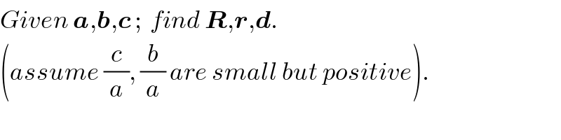 Given a,b,c ;  find R,r,d.  (assume (c/a), (b/a) are small but positive).  