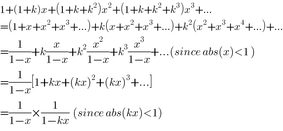 1+(1+k)x+(1+k+k^2 )x^2 +(1+k+k^2 +k^3 )x^3 +...  =(1+x+x^2 +x^3 +...)+k(x+x^2 +x^3 +...)+k^2 (x^2 +x^3 +x^4 +...)+...  =(1/(1−x))+k(x/(1−x))+k^2 (x^2 /(1−x))+k^3 (x^3 /(1−x))+...(since abs(x)<1 )  =(1/(1−x))[1+kx+(kx)^2 +(kx)^3 +...]  =(1/(1−x))×(1/(1−kx))  (since abs(kx)<1)  