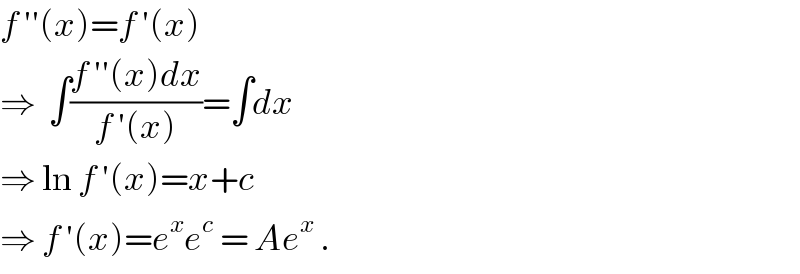 f ′′(x)=f ′(x)  ⇒  ∫((f ′′(x)dx)/(f ′(x)))=∫dx  ⇒ ln f ′(x)=x+c  ⇒ f ′(x)=e^x e^c  = Ae^x  .  