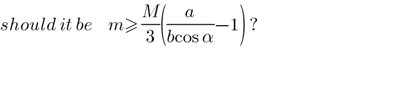 should it be     m≥ (M/3)((a/(bcos α))−1) ?  
