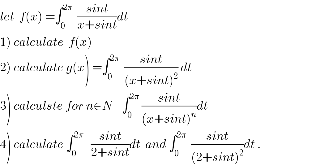 let  f(x) =∫_0 ^(2π)   ((sint)/(x+sint))dt     1) calculate  f(x)  2) calculate g(x) =∫_0 ^(2π)   ((sint)/((x+sint)^2 )) dt   3) calculste for n∈N    ∫_0 ^(2π)  ((sint)/((x+sint)^n ))dt   4) calculate ∫_0 ^(2π)    ((sint)/(2+sint))dt  and ∫_0 ^(2π)   ((sint)/((2+sint)^2 ))dt .  